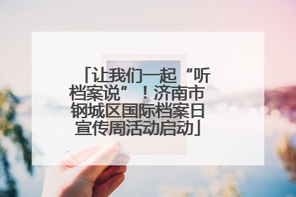 让我们一起“听档案说”！济南市钢城区国际档案日宣传周活动启动