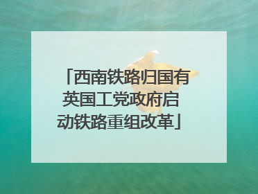 西南铁路归国有 英国工党政府启动铁路重组改革