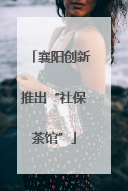 襄阳创新推出“社保茶馆”