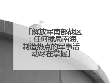 解放军南部战区：任何搅局南海、制造热点的军事活动尽在掌握