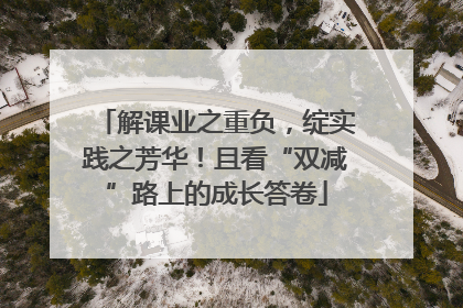 解课业之重负，绽实践之芳华！且看“双减”路上的成长答卷