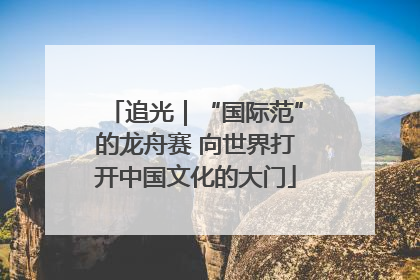 追光｜“国际范”的龙舟赛 向世界打开中国文化的大门