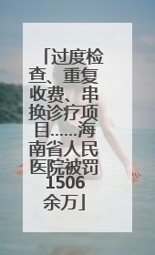 过度检查、重复收费、串换诊疗项目……海南省人民医院被罚1506余万