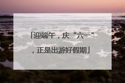 迎端午，庆“六一”，正是出游好假期