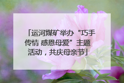 运河煤矿举办“巧手传情 感恩母爱”主题活动，共庆母亲节