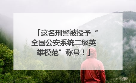 这名刑警被授予“全国公安系统二级英雄模范”称号！