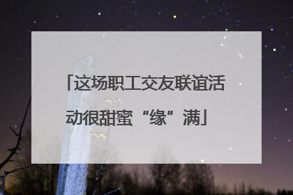 这场职工交友联谊活动很甜蜜“缘”满