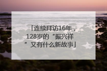 连续拜访16年，128岁的“振兴祥”又有什么新故事