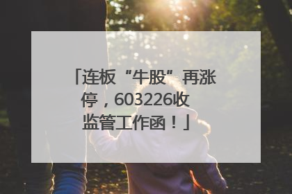 连板“牛股”再涨停，603226收监管工作函！