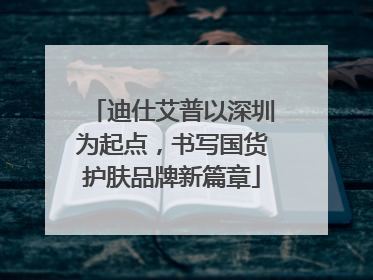 迪仕艾普以深圳为起点，书写国货护肤品牌新篇章