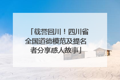 载誉回川！四川省全国道德模范及提名者分享感人故事
