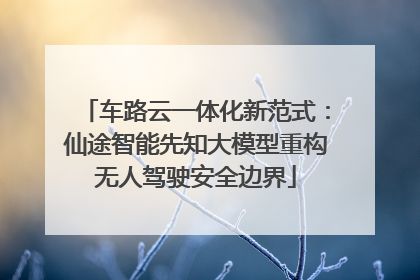 车路云一体化新范式：仙途智能先知大模型重构无人驾驶安全边界