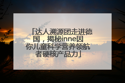 达人溯源团走进德国，揭秘inne因你儿童科学营养领航者硬核产品力