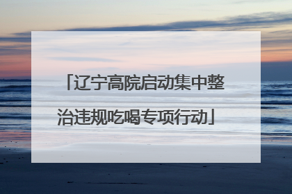 辽宁高院启动集中整治违规吃喝专项行动