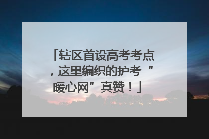 辖区首设高考考点，这里编织的护考“暖心网”真赞！