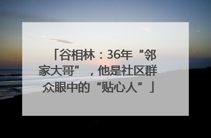 谷相林：36年“邻家大哥”，他是社区群众眼中的“贴心人”