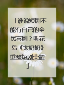 谁说短剧不能有自己的全民喜剧？听花岛《太奶奶》重整短剧荣耀