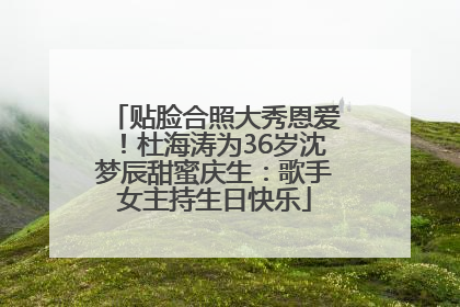 贴脸合照大秀恩爱！杜海涛为36岁沈梦辰甜蜜庆生：歌手女主持生日快乐