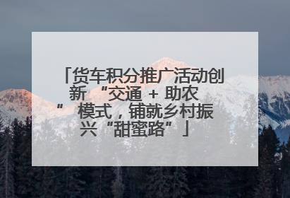 货车积分推广活动创新 “交通 + 助农” 模式，铺就乡村振兴“甜蜜路”