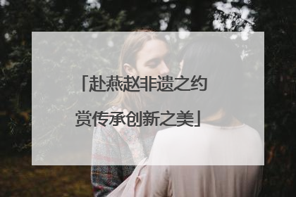 赴燕赵非遗之约 赏传承创新之美