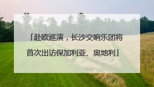 赴欧巡演，长沙交响乐团将首次出访保加利亚、奥地利