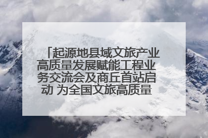 起源地县域文旅产业高质量发展赋能工程业务交流会及商丘首站启动 为全国文旅高质量发展注入强劲动能