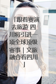 跟着赛演去旅游 四川将引进一项全球顶级赛事｜文旅融合看四川