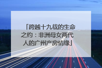 跨越十九载的生命之约：非洲母女两代人的广州产房情缘