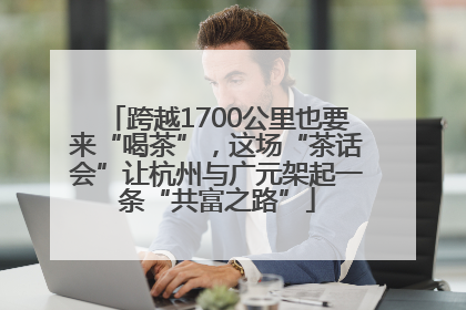 跨越1700公里也要来“喝茶”，这场“茶话会”让杭州与广元架起一条“共富之路”