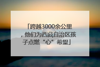 跨越3000余公里，他们为西藏自治区孩子点燃“心”希望