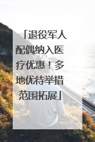 退役军人配偶纳入医疗优惠！多地优待举措范围拓展