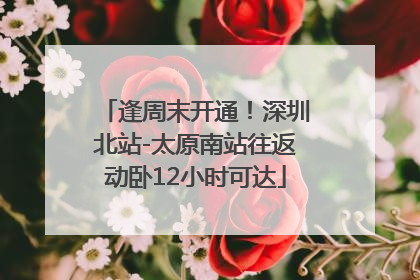 逢周末开通！深圳北站-太原南站往返动卧12小时可达