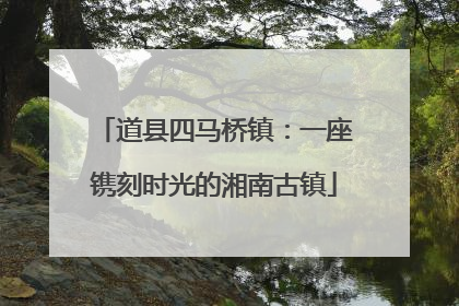 道县四马桥镇：一座镌刻时光的湘南古镇