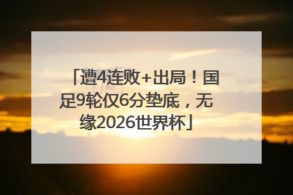 遭4连败+出局！国足9轮仅6分垫底，无缘2026世界杯