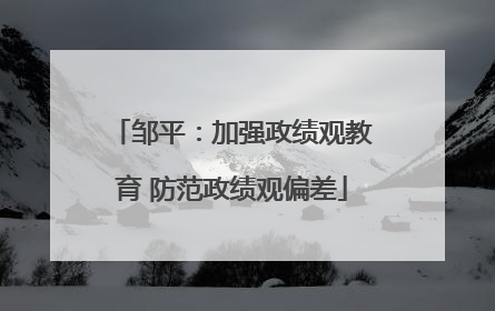 邹平：加强政绩观教育 防范政绩观偏差