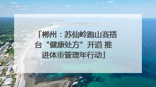 郴州：苏仙岭跑山赛搭台“健康处方”开道 推进体重管理年行动