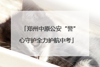 郑州中原公安“警”心守护全力护航中考