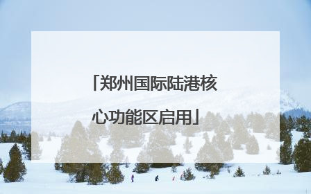 郑州国际陆港核心功能区启用