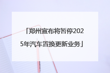 郑州宣布将暂停2025年汽车置换更新业务