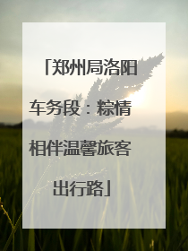郑州局洛阳车务段：粽情相伴温馨旅客出行路