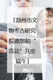 郑州市文物考古研究院邀您和“青花”共度端午