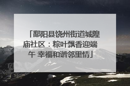 鄱阳县饶州街道城隍庙社区：粽叶飘香迎端午 幸福和谐邻里情
