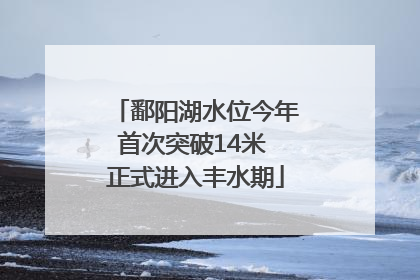 鄱阳湖水位今年首次突破14米 正式进入丰水期