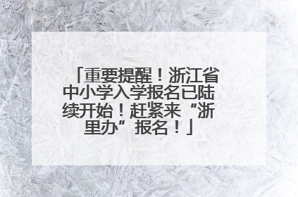 重要提醒！浙江省中小学入学报名已陆续开始！赶紧来“浙里办”报名！