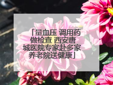 量血压 调用药 做检查 西安唐城医院专家赴多家养老院送健康