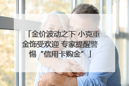 金价波动之下 小克重金饰受欢迎 专家提醒警惕“信用卡购金”