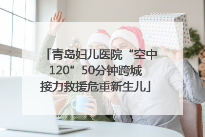 青岛妇儿医院“空中120”50分钟跨城接力救援危重新生儿