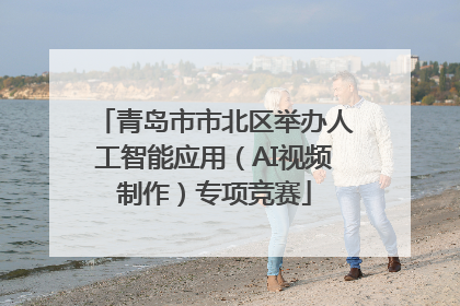 青岛市市北区举办人工智能应用（AI视频制作）专项竞赛