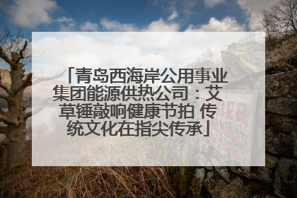 青岛西海岸公用事业集团能源供热公司：艾草锤敲响健康节拍 传统文化在指尖传承