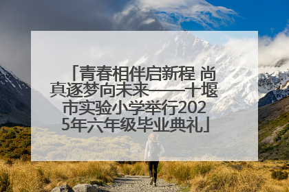 青春相伴启新程 尚真逐梦向未来——十堰市实验小学举行2025年六年级毕业典礼